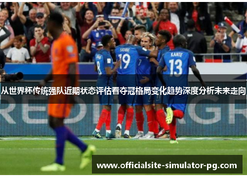 从世界杯传统强队近期状态评估看夺冠格局变化趋势深度分析未来走向