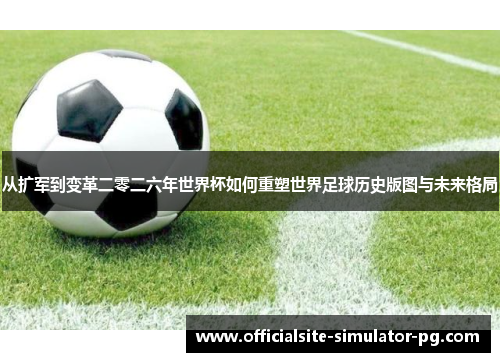从扩军到变革二零二六年世界杯如何重塑世界足球历史版图与未来格局