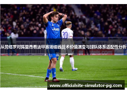 从劳塔罗对阵里昂看法甲赛场锋线战术价值演变与球队体系适配性分析