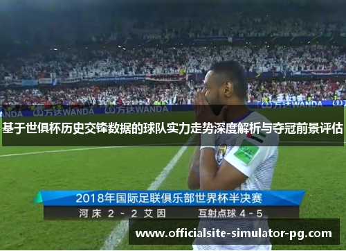基于世俱杯历史交锋数据的球队实力走势深度解析与夺冠前景评估