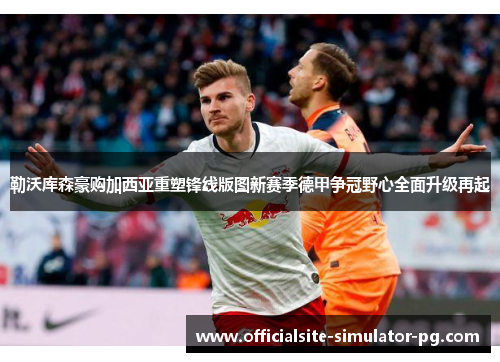 勒沃库森豪购加西亚重塑锋线版图新赛季德甲争冠野心全面升级再起