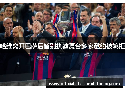 哈维离开巴萨后暂别执教舞台多家邀约被婉拒