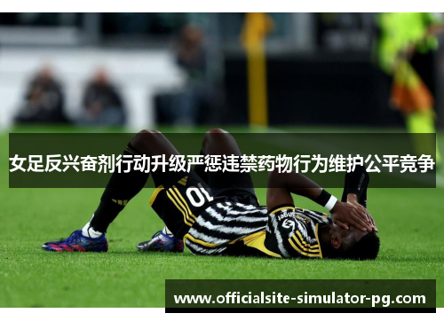 女足反兴奋剂行动升级严惩违禁药物行为维护公平竞争