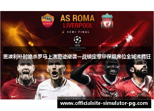 恩波利补时绝杀罗马上演奇迹逆袭一战锁定意甲保级席位全城沸腾狂