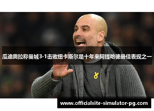 瓜迪奥拉称曼城3-1击败纽卡斯尔是十年来阿提哈德最佳表现之一