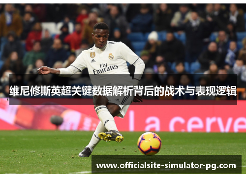 维尼修斯英超关键数据解析背后的战术与表现逻辑