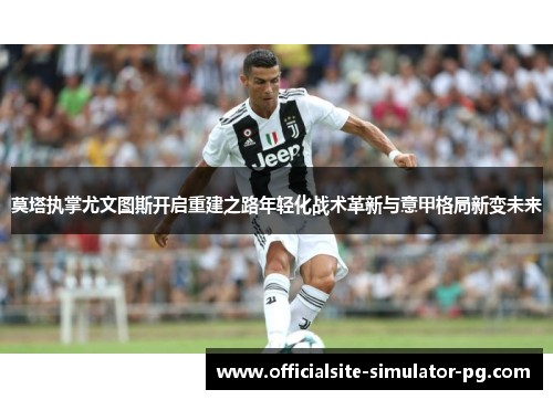 莫塔执掌尤文图斯开启重建之路年轻化战术革新与意甲格局新变未来