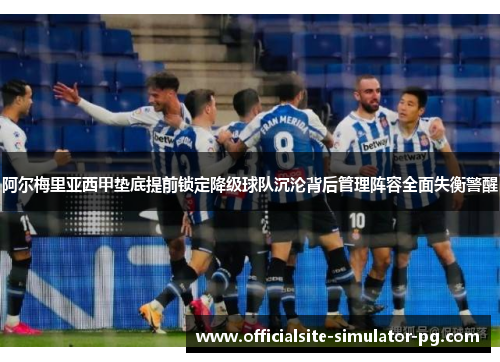 阿尔梅里亚西甲垫底提前锁定降级球队沉沦背后管理阵容全面失衡警醒