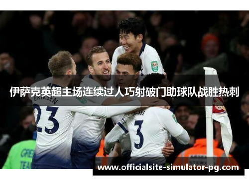 伊萨克英超主场连续过人巧射破门助球队战胜热刺