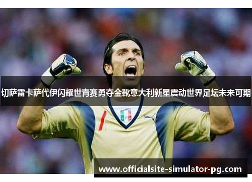 切萨雷卡萨代伊闪耀世青赛勇夺金靴意大利新星震动世界足坛未来可期
