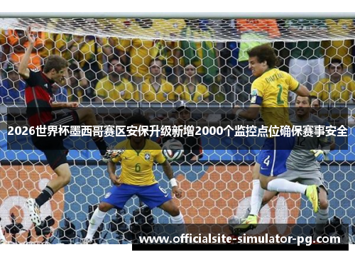 2026世界杯墨西哥赛区安保升级新增2000个监控点位确保赛事安全