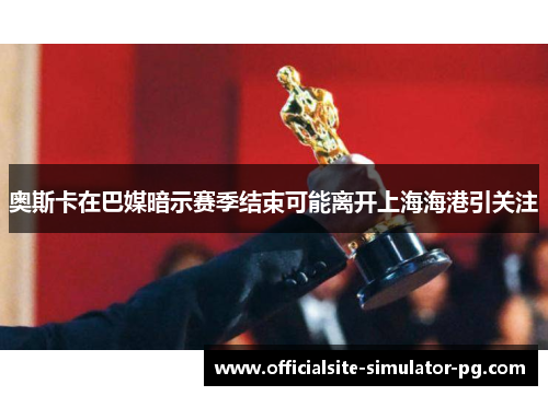 奥斯卡在巴媒暗示赛季结束可能离开上海海港引关注