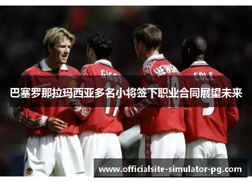巴塞罗那拉玛西亚多名小将签下职业合同展望未来