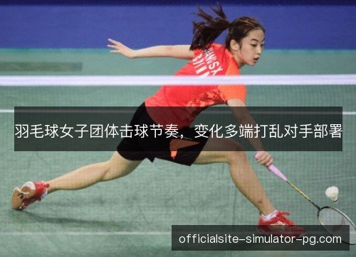 羽毛球女子团体击球节奏，变化多端打乱对手部署
